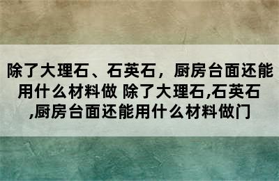 除了大理石、石英石，厨房台面还能用什么材料做 除了大理石,石英石,厨房台面还能用什么材料做门